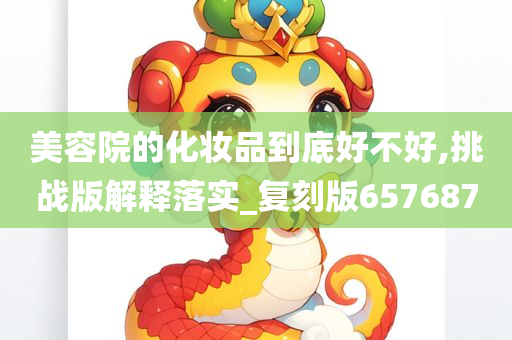 美容院的化妆品到底好不好,挑战版解释落实_复刻版657687