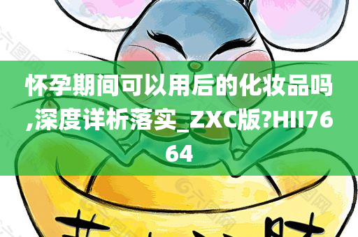 怀孕期间可以用后的化妆品吗,深度详析落实_ZXC版?HII7664