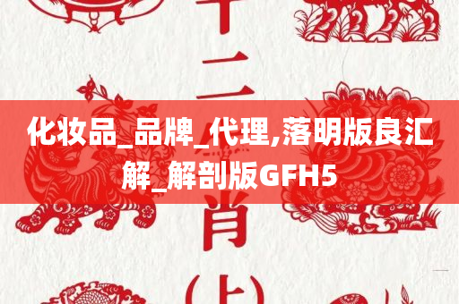 化妆品_品牌_代理,落明版良汇解_解剖版GFH5