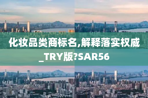 化妆品类商标名,解释落实权威_TRY版?SAR56