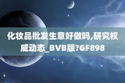 化妆品批发生意好做吗,研究权威动态_BVB版?GF898