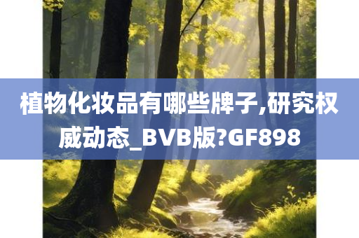 植物化妆品有哪些牌子,研究权威动态_BVB版?GF898