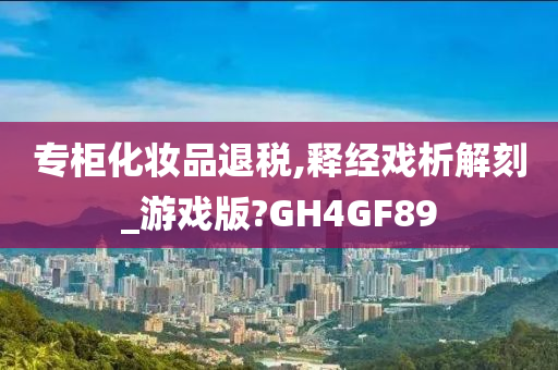 专柜化妆品退税,释经戏析解刻_游戏版?GH4GF89