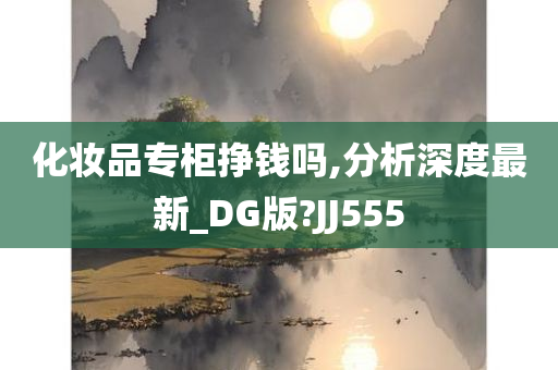 化妆品专柜挣钱吗,分析深度最新_DG版?JJ555