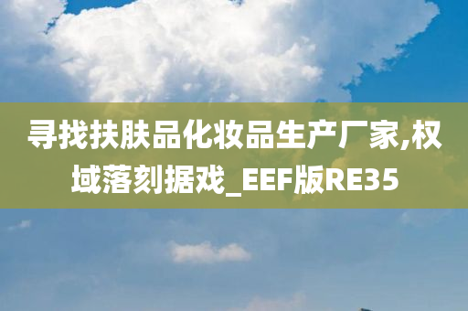 寻找扶肤品化妆品生产厂家,权域落刻据戏_EEF版RE35