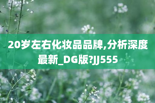 20岁左右化妆品品牌,分析深度最新_DG版?JJ555