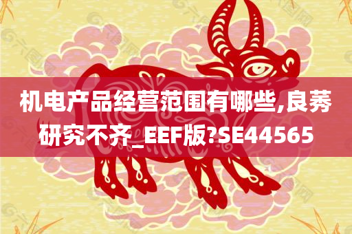 机电产品经营范围有哪些,良莠研究不齐_EEF版?SE44565