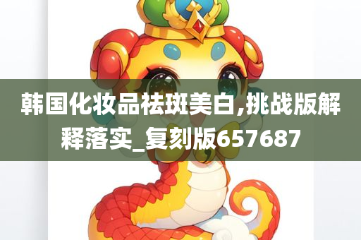 韩国化妆品祛斑美白,挑战版解释落实_复刻版657687