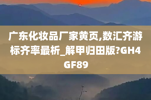 广东化妆品厂家黄页,数汇齐游标齐率最析_解甲归田版?GH4GF89