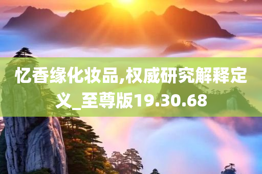 忆香缘化妆品,权威研究解释定义_至尊版19.30.68