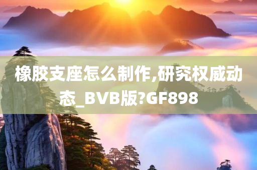 橡胶支座怎么制作,研究权威动态_BVB版?GF898