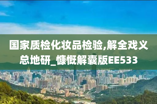 国家质检化妆品检验,解全戏义总地研_慷慨解囊版EE533