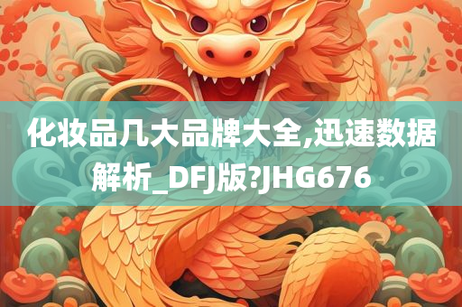 化妆品几大品牌大全,迅速数据解析_DFJ版?JHG676