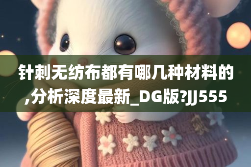 针刺无纺布都有哪几种材料的,分析深度最新_DG版?JJ555