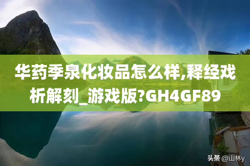 华药季泉化妆品怎么样,释经戏析解刻_游戏版?GH4GF89