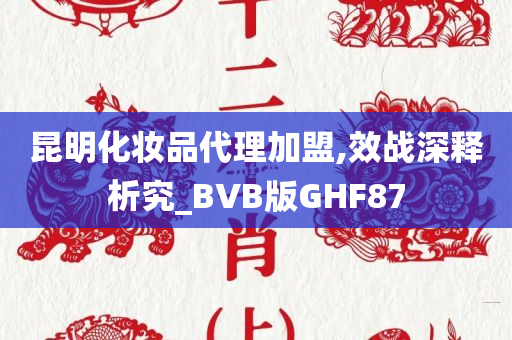 昆明化妆品代理加盟,效战深释析究_BVB版GHF87