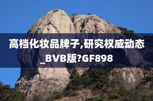 高档化妆品牌子,研究权威动态_BVB版?GF898