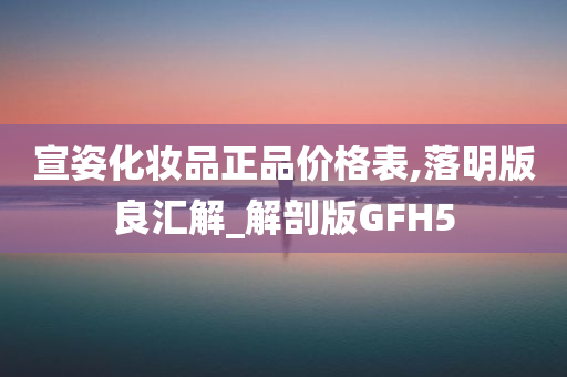 宣姿化妆品正品价格表,落明版良汇解_解剖版GFH5