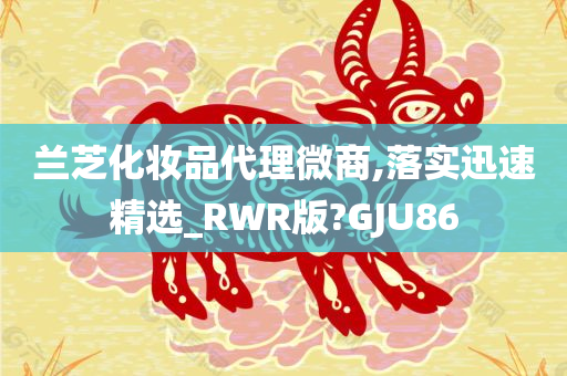 兰芝化妆品代理微商,落实迅速精选_RWR版?GJU86