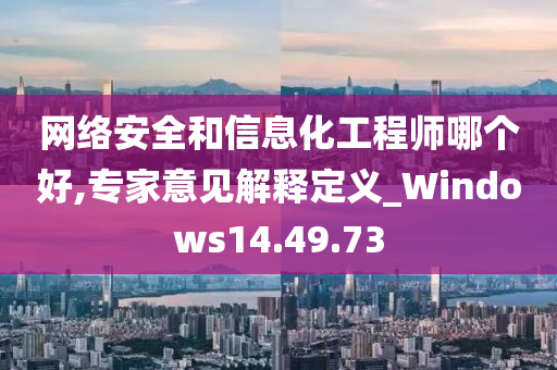 网络安全和信息化工程师哪个好,专家意见解释定义_Windows14.49.73