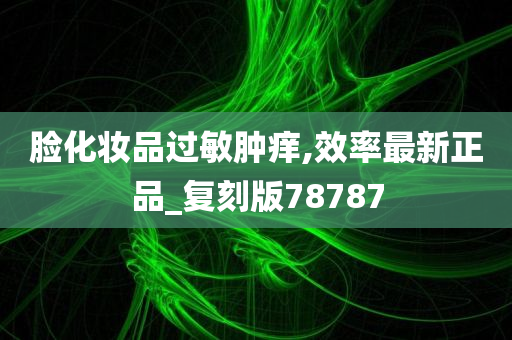 脸化妆品过敏肿痒,效率最新正品_复刻版78787