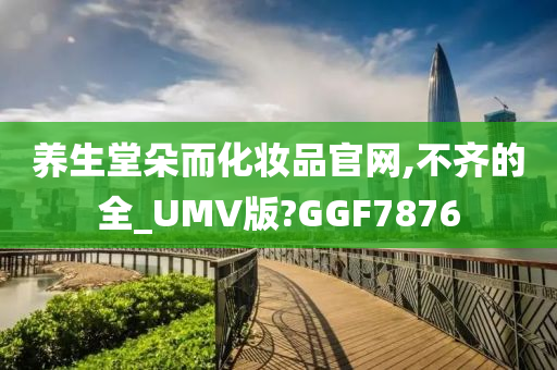 养生堂朵而化妆品官网,不齐的全_UMV版?GGF7876