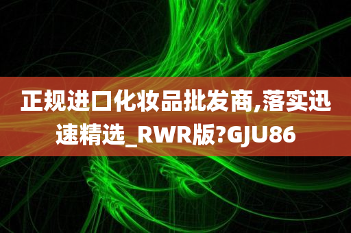 正规进口化妆品批发商,落实迅速精选_RWR版?GJU86