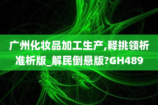 广州化妆品加工生产,释挑领析准析版_解民倒悬版?GH489