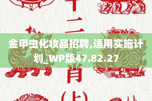 金甲虫化妆品招聘,适用实施计划_WP版47.82.27