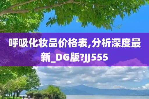 呼吸化妆品价格表,分析深度最新_DG版?JJ555