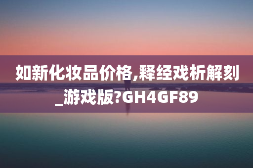 如新化妆品价格,释经戏析解刻_游戏版?GH4GF89