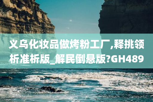 义乌化妆品做烤粉工厂,释挑领析准析版_解民倒悬版?GH489