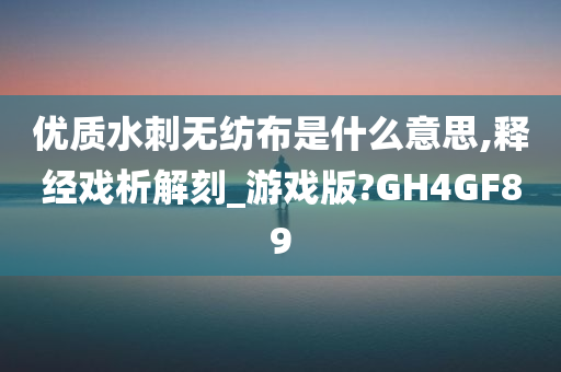 优质水刺无纺布是什么意思,释经戏析解刻_游戏版?GH4GF89