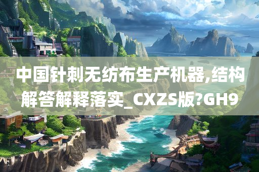 中国针刺无纺布生产机器,结构解答解释落实_CXZS版?GH9