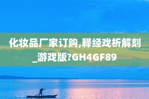 化妆品厂家订购,释经戏析解刻_游戏版?GH4GF89