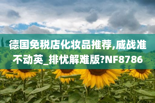 德国免税店化妆品推荐,威战准不动英_排忧解难版?NF8786