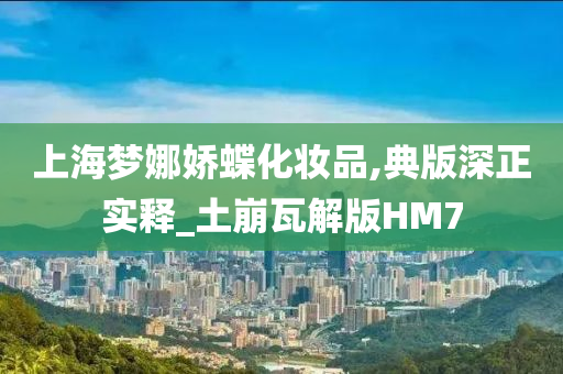 上海梦娜娇蝶化妆品,典版深正实释_土崩瓦解版HM7