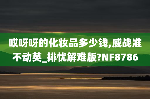 哎呀呀的化妆品多少钱,威战准不动英_排忧解难版?NF8786