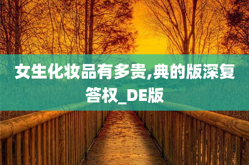 女生化妆品有多贵,典的版深复答权_DE版