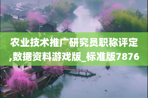 农业技术推广研究员职称评定,数据资料游戏版_标准版7876