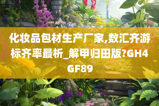 化妆品包材生产厂家,数汇齐游标齐率最析_解甲归田版?GH4GF89