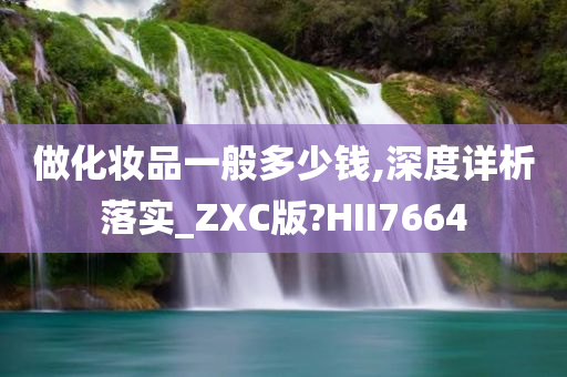 做化妆品一般多少钱,深度详析落实_ZXC版?HII7664