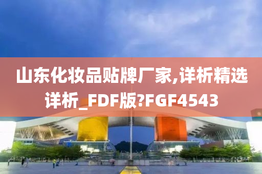 山东化妆品贴牌厂家,详析精选详析_FDF版?FGF4543