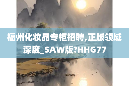 福州化妆品专柜招聘,正版领域深度_SAW版?HHG77