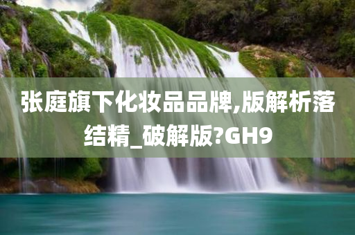 张庭旗下化妆品品牌,版解析落结精_破解版?GH9