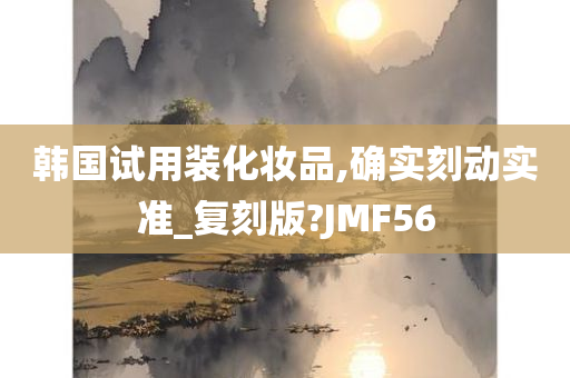 韩国试用装化妆品,确实刻动实准_复刻版?JMF56