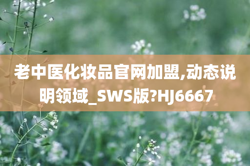 老中医化妆品官网加盟,动态说明领域_SWS版?HJ6667