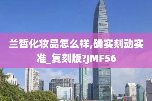 兰皙化妆品怎么样,确实刻动实准_复刻版?JMF56