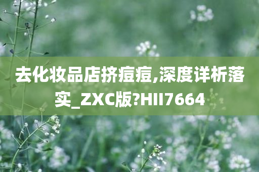 去化妆品店挤痘痘,深度详析落实_ZXC版?HII7664