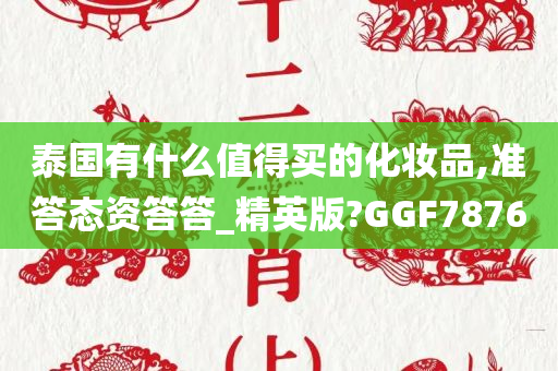 泰国有什么值得买的化妆品,准答态资答答_精英版?GGF7876